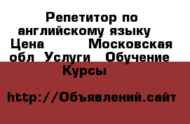 Репетитор по английскому языку  › Цена ­ 600 - Московская обл. Услуги » Обучение. Курсы   